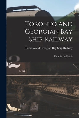 Toronto and Georgian Bay Ship Railway [microform]: Facts for the People by Toronto and Georgian Bay Ship Railway