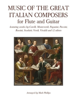 Music of the Great Italian Composers for Flute and Guitar: featuring works by Corelli, Monteverdi, Paganini, Puccini, Rossini, Scarlatti, Verdi, Vival by Phillips, Mark