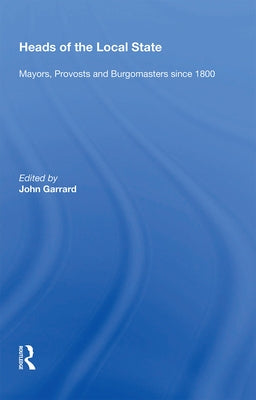 Heads of the Local State: Mayors, Provosts and Burgomasters Since 1800 by Garrard, John