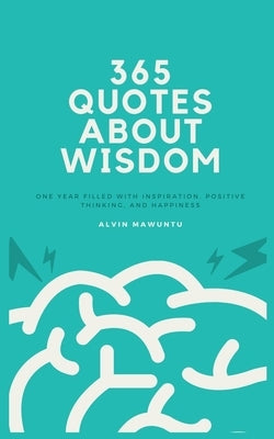 365 Quotes About Wisdom: One year filled with inspiration, positive thinking, and happiness by Mawuntu, Alvin