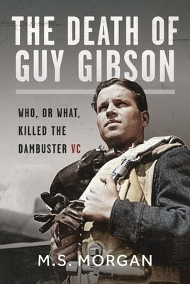 The Death of Guy Gibson: Who, or What, Killed the Dambuster VC by Morgan, M. S.
