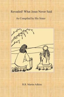 Revealed! What Jesus Never Said: As Compiled by His Sister by Martin-Adkins, R. R.