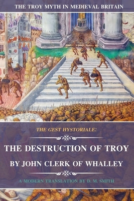 The Destruction of Troy by John Clerk of Whalley: The Gest Hystoriale by Clerk, John