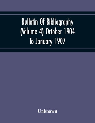 Bulletin Of Bibliography (Volume 4) October 1904 To January 1907 by Unknown