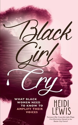Black Girl Cry: ﻿What Black Women Need to Know to Amplify Their Voices by Lewis, Heidi