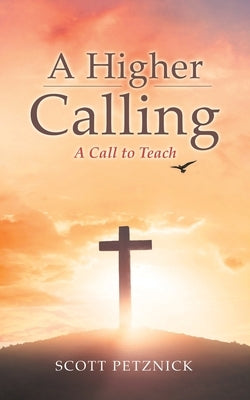 A Higher Calling: A Call to Teach by Petznick, Scott