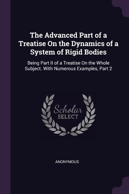 The Advanced Part of a Treatise On the Dynamics of a System of Rigid Bodies: Being Part II of a Treatise On the Whole Subject. With Numerous Examples, by Anonymous