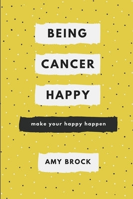 Being Cancer Happy: Make Your Happy Happen by Brock, Amy