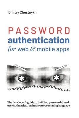 Password Authentication for Web and Mobile Apps: The Developer's Guide To Building Secure User Authentication by Chestnykh, Dmitry