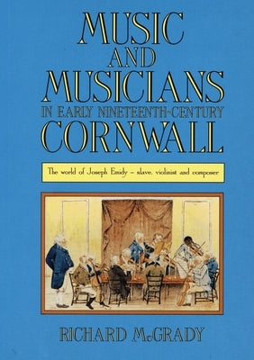 Music and Musicians in Early Nineteenth-Century Cornwall: The World of Joseph Emidy - Slave, Violinist and Composer by McGrady, Richard