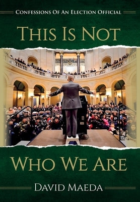 This Is Not Who We Are: Confessions Of An Elections Official by Maeda, David