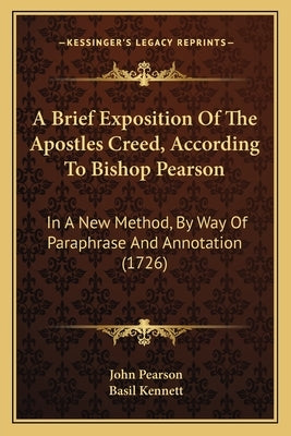 A Brief Exposition Of The Apostles Creed, According To Bishop Pearson: In A New Method, By Way Of Paraphrase And Annotation (1726) by Pearson, John