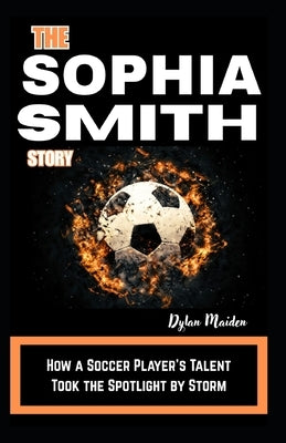 The Sophia Smith Story: How a Soccer Player's Talent Took the Spotlight by Storm by Maiden, Dylan