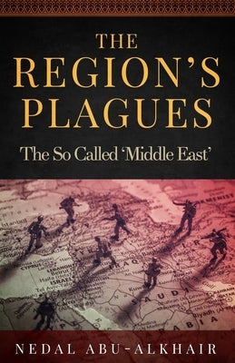 The Region's Plagues: The So Called "Middle East" by Abu-Alkhair, Nedal