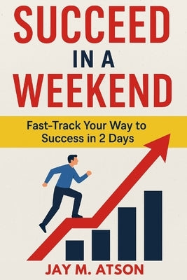 Succeed in a Weekend: Fast Track Your Way to Success in 2 Days by Atson, Jay M.