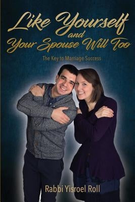 Like Yourself and Your Spouse Will Too: The Key to Marriage Success by Roll, Yisroel