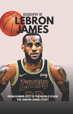 From Rubber City to the World Stage: The Lebron James story by Russell, Michael L.