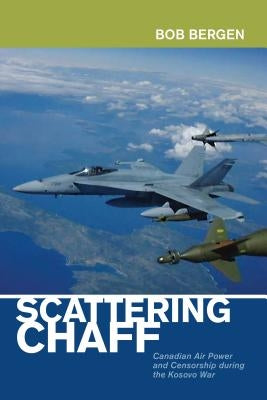 Scattering Chaff: Canadian Air Power and Censorship During the Kosovo War by Bergen, Bob