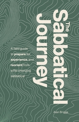 The Sabbatical Journey: A field guide to prepare for, experience and reorient from a life-changing sabbatical by Briggs, Alan