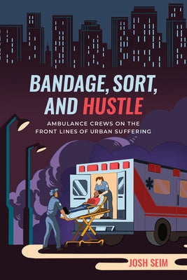 Bandage, Sort, and Hustle: Ambulance Crews on the Front Lines of Urban Suffering by Seim, Josh