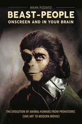 Beast-People Onscreen and in Your Brain: The Evolution of Animal-Humans from Prehistoric Cave Art to Modern Movies by Pizzato, Mark