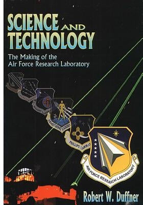 Science and Technology: The Making of the Air Force Laboratory by Robert W. Duffner