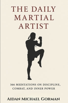 The Daily Martial Artist: 366 Meditations on Discipline, Combat, and Inner Power for Fighters, Warriors, and Modern-Day Gladiators by Gorman, Aidan Michael