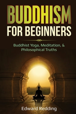 Buddhism for Beginners: Buddhist Yoga, Meditation, & Philosophical Truths by Redding, Edward