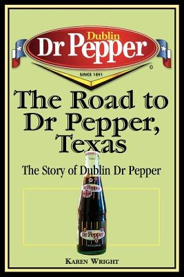 The Road to Dr Pepper, Texas: The Story of Dublin Dr Pepper by Wright, Karen