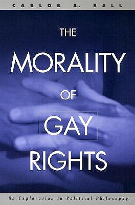 The Morality of Gay Rights: An Exploration in Political Philosophy by Ball, Carlos