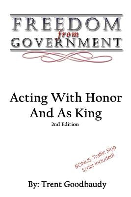Freedom From Government: Acting With Honor And As King: Second Edition by Goodbaudy, Trent