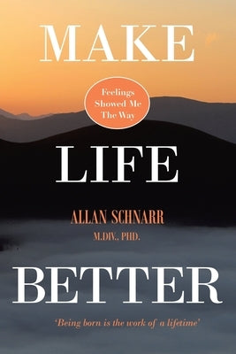 Make Life Better: Feelings Showed Me the Way. 'Being born is the work of a lifetime.' by Schnarr M. DIV, Allan