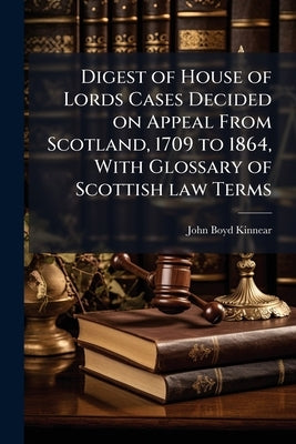 Digest of House of Lords Cases Decided on Appeal From Scotland, 1709 to 1864, With Glossary of Scottish law Terms by Kinnear, John Boyd