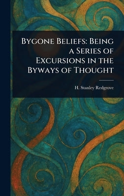 Bygone Beliefs: Being a Series of Excursions in the Byways of Thought by Redgrove, H. Stanley (Herbert Stanley)