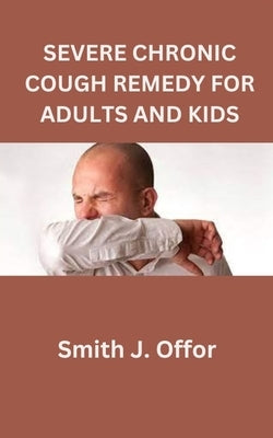 Severe Chronic Cough Remedy for Adults and Kids by Offor, Smith J.