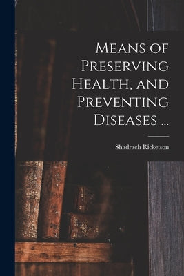 Means of Preserving Health, and Preventing Diseases ... by Ricketson, Shadrach 1766-1839