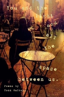 You And The Light And All The Space Between Us: Poems by Todd Walburn by Walburn, Todd