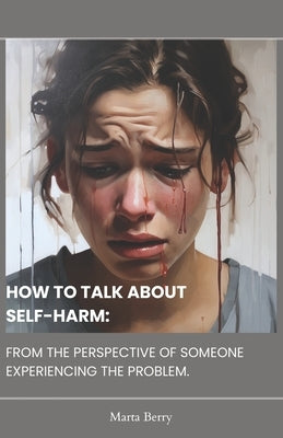 How to Talk about Self-Harm: From the Perspective of Someone Experiencing the Problem by Berry, Marta