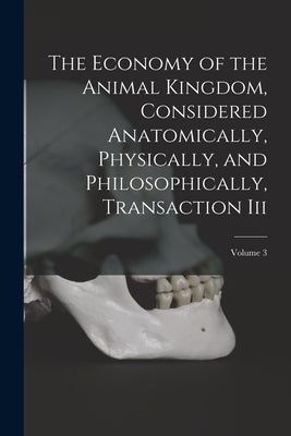 The Economy of the Animal Kingdom, Considered Anatomically, Physically, and Philosophically, Transaction Iii; Volume 3 by Anonymous