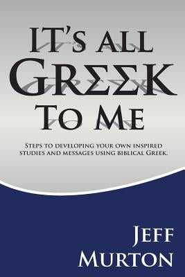 It's All Greek: Steps To Developing Your Own Inspired Studies And Messages Using Biblical Greek by Murton, Jeff