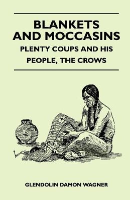 Blankets And Moccasins - Plenty Coups And His People, The Crows by Wagner, Glendolin Damon