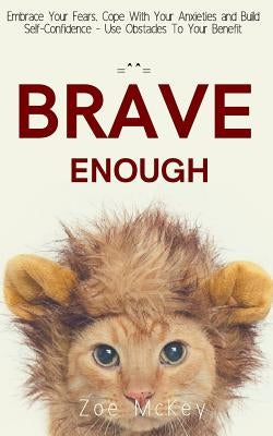 Brave Enough: Embrace Your Fears, Cope With Your Anxieties and Build Self-Confidence - Use Obstacles To Your Benefit by McKey, Zoe