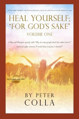 Heal Yourself; "For God's Sake": A Physical Therapist's Instructional Guide to Overcome Injuries, Obtaining Healing, Health, and Wellness As Promised by Colla, Peter