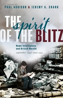 The Spirit of the Blitz: Home Intelligence and British Morale, September 1940 - June 1941 by Addison, Paul