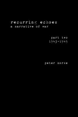 recurring echoes, a narrative of war: (part two) 1943-1945 by Morse, Peter