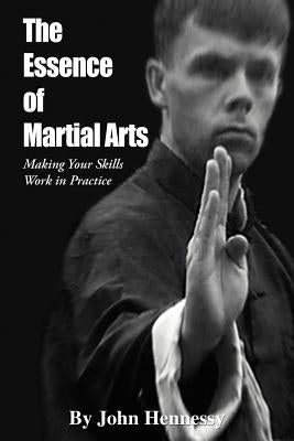 The Essence of Martial Arts: Making Your Skills Work in Practice by Hennessy, John