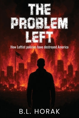 The Problem Left: How Leftist Policies Have Destroyed America by Horak, B. L.