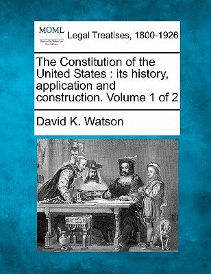 The Constitution of the United States: its history, application and construction. Volume 1 of 2 by Watson, David K.