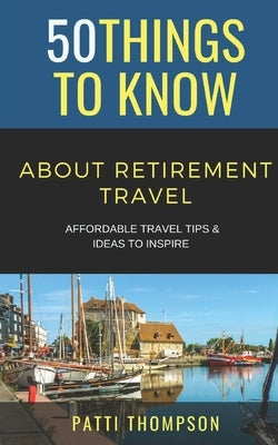 50 Things to Know about Retirement Travel: Affordable Travel Tips & Ideas to Inspire by To Know, 50 Things