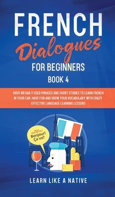 French Dialogues for Beginners Book 4: Over 100 Daily Used Phrases and Short Stories to Learn French in Your Car. Have Fun and Grow Your Vocabulary wi by Learn Like a Native